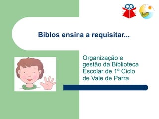 Biblos ensina a requisitar... Organização e gestão da Biblioteca Escolar de 1º Ciclo de Vale de Parra 