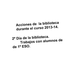 de la biblioteca
Acciones
e l c ur s o 2 0 1 3 - 1 4 .
durante
de la biblioteca.
2º Día
con alumnos de
Trabajos
de 1 º E S O .
