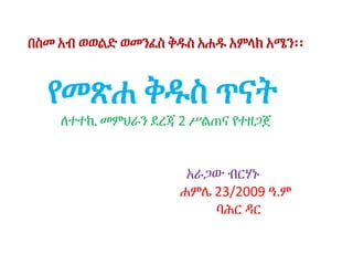 በስመ አብ ወወልድ ወመንፈስ ቅዱስ አሐዱ አምላክ አሜን፡፡
የመጽሐ ቅዱስ ጥናት
ለተተኪ መምህራን ደረጃ 2 ሥልጠና የተዘጋጀ
አራጋው ብርሃኑ
ሐምሌ 23/2009 ዓ.ም
ባሕር ዳር
• ሐምሌ 02ና ግንቦት 15 ስንክሳር የቱ
 