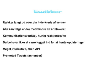 Rækker langt ud over din inderkreds af venner

Alle kan følge andre medmindre de er blokeret

Kommunikationsværktøj, hurtig reaktionsevne

Du behøver ikke at være logget ind for at hente opdateringer

Meget interaktive, åben API

Promoted Tweets (annoncer)
 