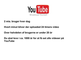 2 mia. bruger hver dag

Hvert minut bliver der oploaded 24 timers video

Over halvdelen af brugerne er under 20 år

Du skal leve i ca. 1000 år for at få set alle videoer på
YouTube
 