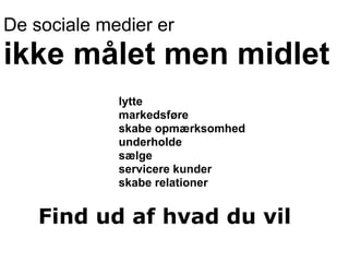 De sociale medier er
ikke målet men midlet
             lytte
             markedsføre
             skabe opmærksomhed
             underholde
             sælge
             servicere kunder
             skabe relationer


    Find ud af hvad du vil
 