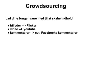 Crowdsourcing

Lad dine bruger være med til at skabe indhold:

 ● billeder --> Flicker
 ● video --> youtube
 ● kommentarer --> evt. Facebooks kommentarer
 