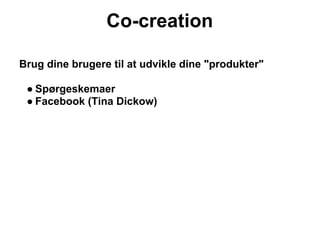 Co-creation

Brug dine brugere til at udvikle dine "produkter"

 ● Spørgeskemaer
 ● Facebook (Tina Dickow)
 