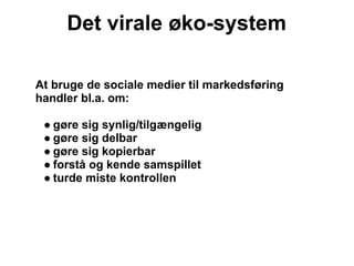 Det virale øko-system

At bruge de sociale medier til markedsføring
handler bl.a. om:

 ● gøre sig synlig/tilgængelig
 ● gøre sig delbar
 ● gøre sig kopierbar
 ● forstå og kende samspillet
 ● turde miste kontrollen
 