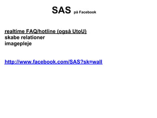 SAS      på Facebook




realtime FAQ/hotline (også UtoU)
skabe relationer
imagepleje


http://www.facebook.com/SAS?sk=wall
 
