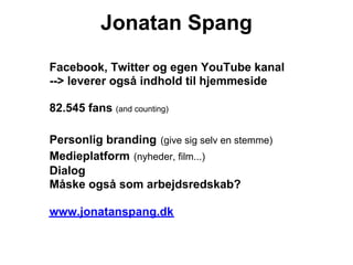 Jonatan Spang
Facebook, Twitter og egen YouTube kanal
--> leverer også indhold til hjemmeside

82.545 fans (and counting)

Personlig branding (give sig selv en stemme)
Medieplatform (nyheder, film...)
Dialog
Måske også som arbejdsredskab?

www.jonatanspang.dk
 