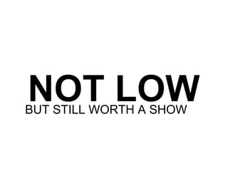 NOT LOW
BUT STILL WORTH A SHOW
 