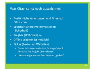 Was Citavi sonst noch auszeichnet: Ausführliche Anleitungen und Filme auf Citavi.com Speichert ältere Projektversionen (Sicherheit) Tragbar (USB-Stick) +/- Offline arbeiten ist möglich! Picker (Texte und Websites) Zitate, Inhaltsverzeichnisse, Schlagwörter & Abstracts ins Projekt übernehmen Literaturangaben aus dem Internet „picken“ 