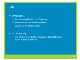 VPN Ermöglicht… Nutzung von E-Books und E-Journals Suche in lizenzierten Datenbanken Zugriff auf Nationallizenzen Ist notwendig… um alle Features der Literaturverwaltungssoftware Citavi nutzen zu können 