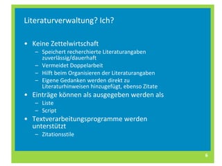 Literaturverwaltung? Ich? Keine Zettelwirtschaft Speichert recherchierte Literaturangaben zuverlässig/dauerhaft Vermeidet Doppelarbeit Hilft beim Organisieren der Literaturangaben Eigene Gedanken werden direkt zu Literaturhinweisen hinzugefügt, ebenso Zitate   Einträge können als ausgegeben werden als Liste Script Textverarbeitungsprogramme werden unterstützt Zitationsstile 