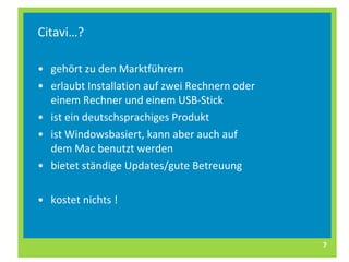 Citavi…? gehört zu den Marktführern erlaubt Installation auf zwei Rechnern oder einem Rechner und einem USB-Stick ist ein deutschsprachiges Produkt ist Windowsbasiert, kann aber auch auf dem Mac benutzt werden bietet ständige Updates/gute Betreuung kostet nichts !  