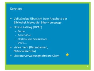 Services Vollständige Übersicht über Angebote der Bibliothek bietet die  Bibo-Homepage Online Katalog (OPAC) Bücher Zeitschriften Elektronische Publikationen DVD‘s….  vieles mehr (Datenbanken, Nationallizenzen) Literaturverwaltungssoftware Citavi 