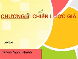 CHƯƠNG 6: CHIẾN LƯỢC GIÁ



 L/O/G/O



Huỳnh Ngoc Khanh
                      1
 