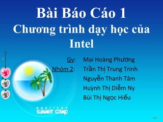 Bài Báo Cáo 1
    Chương trình dạy học của
             Intel
•             Gv:   Mai Hoàng Phương
•         Nhóm 2:   Trần Thị Trung Trinh
•                   Nguyễn Thanh Tâm
•                   Huỳnh Thị Diễm Ny
•                   Bùi Thị Ngọc Hiếu
 