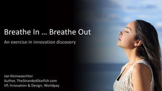 Breathe In … Breathe Out
An exercise in innovation discovery
Joe Kleinwaechter
Author, TheStrandedStarfish.com
VP, Innovation & Design, Worldpay
 