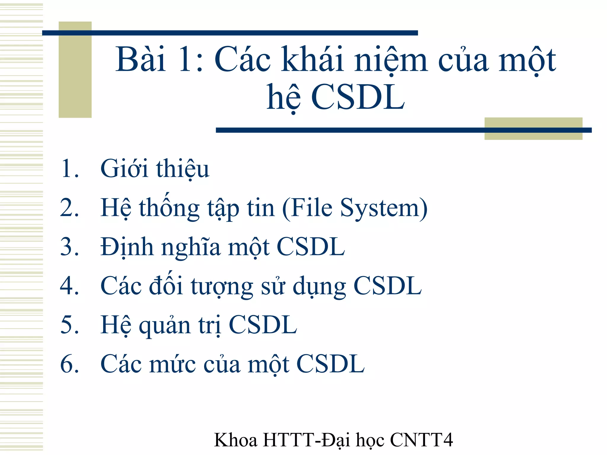 Khoa HTTT-Đại học CNTT4
Bài 1: Các khái niệm của một
hệ CSDL
1. Giới thiệu
2. Hệ thống tập tin (File System)
3. Định nghĩa một CSDL
4. Các đối tượng sử dụng CSDL
5. Hệ quản trị CSDL
6. Các mức của một CSDL
 