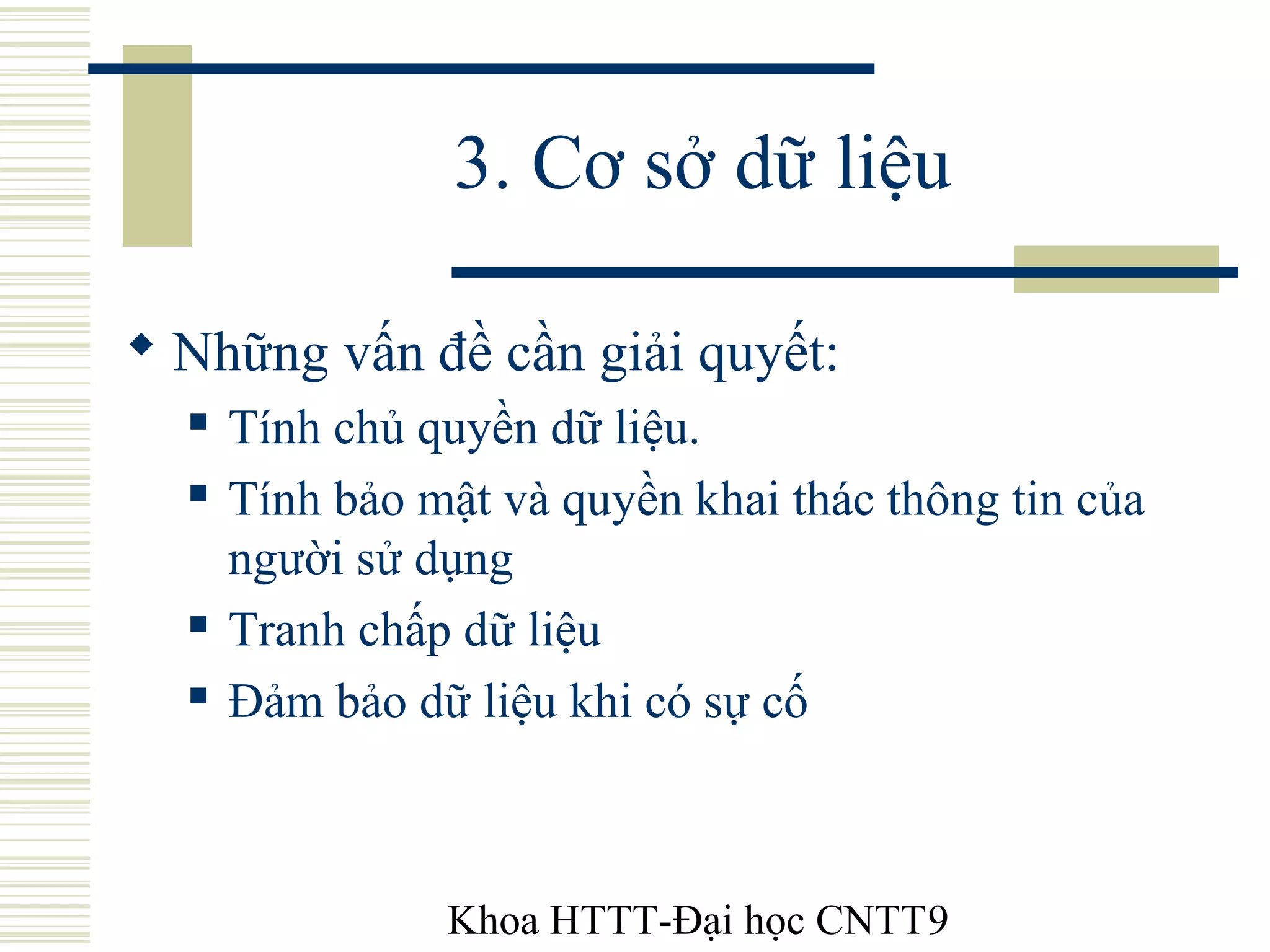 Khoa HTTT-Đại học CNTT9
3. Cơ sở dữ liệu
 Những vấn đề cần giải quyết:
 Tính chủ quyền dữ liệu.
 Tính bảo mật và quyền khai thác thông tin của
người sử dụng
 Tranh chấp dữ liệu
 Đảm bảo dữ liệu khi có sự cố
 