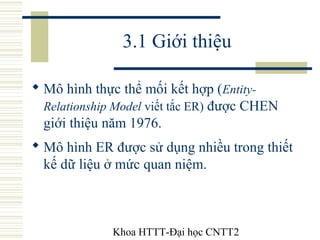 Khoa HTTT-Đại học CNTT2
3.1 Giới thiệu
 Mô hình thực thể mối kết hợp (Entity-
Relationship Model viết tắc ER) được CHEN
g...