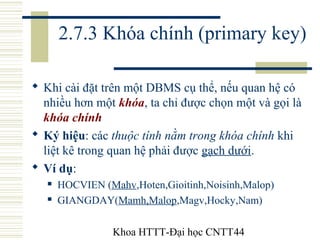 Khoa HTTT-Đại học CNTT44
2.7.3 Khóa chính (primary key)
 Khi cài đặt trên một DBMS cụ thể, nếu quan hệ có
nhiều hơn một k...