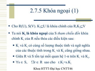 Khoa HTTT-Đại học CNTT46
2.7.5 Khóa ngoại (1)
 Cho R(U), S(V). K1⊆U là khóa chính của R,K2⊆V
 Ta nói K2 là khóa ngoại củ...