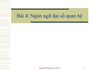 Khoa HTTT-Đại học CNTT 1
Bài 4: Ngôn ngữ đại số quan hệ
 