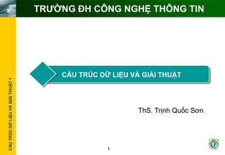 CẤUTRÚCDỮLIỆUVÀGIẢITHUẬT1
1
TRƢỜNG ĐH CÔNG NGHỆ THÔNG TIN
CẤU TRÚC DỮ LIỆU VÀ GIẢI THUẬT
ThS. Trịnh Quốc Sơn
 