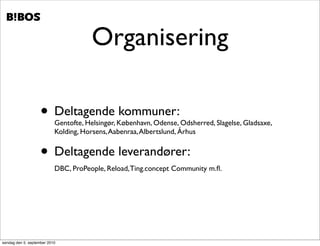 .   .




                                       Organisering

                    • Deltagende kommuner:
                           Gentofte, Helsingør, København, Odense, Odsherred, Slagelse, Gladsaxe,
                           Kolding, Horsens, Aabenraa, Albertslund, Århus


                    • Deltagende leverandører:
                           DBC, ProPeople, Reload, Ting.concept Community m.ﬂ.




søndag den 5. september 2010
 