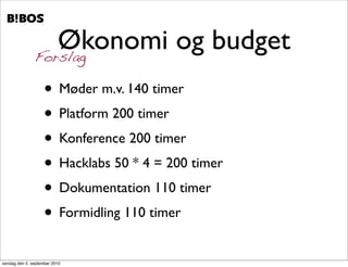 .   .




                  Økonomi og budget
               Forslag

                    • Møder m.v. 140 timer
                    • Platform 200 timer
                    • Konference 200 timer
                    • Hacklabs 50 * 4 = 200 timer
                    • Dokumentation 110 timer
                    • Formidling 110 timer
søndag den 5. september 2010
 
