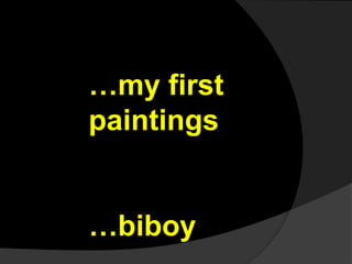 …my first
paintings


…biboy
 