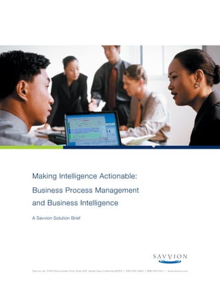 Making Intelligence Actionable:
Business Process Management
and Business Intelligence
A Savvion Solution Brief




Savvion, Inc. 5104 Old Ironsides Drive Suite 205 Santa Clara, California 95054 | 408-330-3402 | 888-544-5511 | www.savvion.com
 