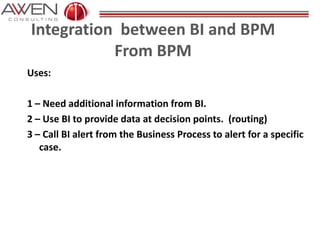 Integration between BI and BPM
From BPM
Uses:
1 – Need additional information from BI.
2 – Use BI to provide data at decision points. (routing)
3 – Call BI alert from the Business Process to alert for a specific
case.
 
