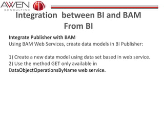 Integration between BI and BAM
From BI
Integrate Publisher with BAM
Using BAM Web Services, create data models in BI Publisher:
1) Create a new data model using data set based in web service.
2) Use the method GET only available in
DataObjectOperationsByName web service.
 
