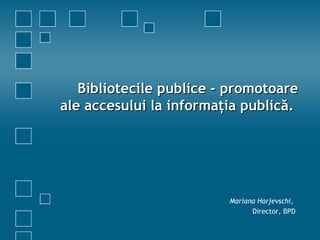 Bibliotecile publice  - promotoare ale accesului la informaţia publică.  Mariana Harjevschi ,  Director ,  BPD 
