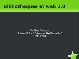 Bibliothèques et web 2.0 Marlène Delhaye Université Paul Cézanne Aix-Marseille 3 12/11/2008 