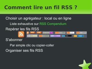 Comment lire un fil RSS ? Choisir un agrégateur : local ou en ligne Liste exhaustive sur  RSS Compendium Repérer les fils RSS S'abonner Par simple clic ou copier-coller Organiser ses fils RSS 