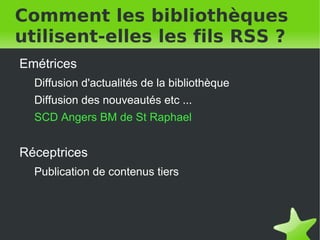 Comment les bibliothèques utilisent-elles les fils RSS ? Emétrices Diffusion d'actualités de la bibliothèque Diffusion des nouveautés etc ... SCD Angers   BM de St Raphael Réceptrices Publication de contenus tiers 