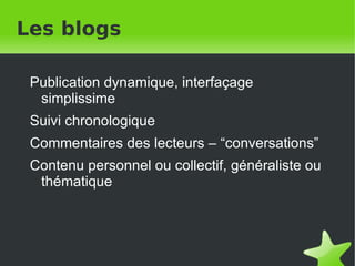 Les blogs Publication dynamique, interfaçage simplissime Suivi chronologique Commentaires des lecteurs – “conversations” Contenu personnel ou collectif, généraliste ou thématique 