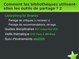 Comment les bibliothèques utilisent-elles les outils de partage ? 2 Librarything for libraries Partage de critiques (« reviews ») Partage de recommandations, de tags Guides disciplinaires  MIT Virtual Ref   UCD Veille thématique  SCD Paris 4   BM Brest   Suivi d'événements  ala2008 