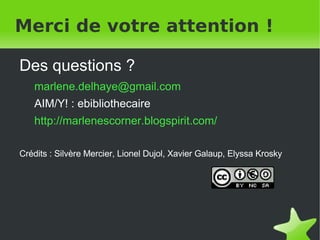Merci de votre attention ! Des questions ? [email_address] AIM/Y! : ebibliothecaire http://marlenescorner.blogspirit.com/ Crédits : Silvère Mercier, Lionel Dujol, Xavier Galaup, Elyssa Krosky 