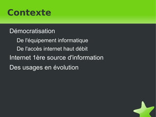 Contexte Démocratisation De l'équipement informatique De l'accès internet haut débit Internet 1ère source d'information Des usages en évolution 