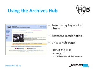 Using the Archives Hub Search using keyword or phrase Advanced search option Links to help pages  ‘ About the Hub’  FAQs  Collections of the Month 