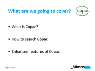 What are we going to cover? What is Copac? How to search Copac Enhanced features of Copac 