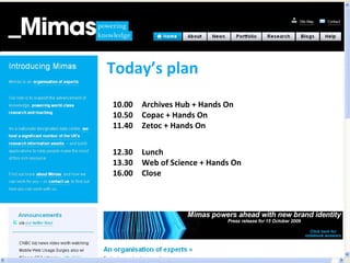 Today’s plan 10.00 Archives Hub + Hands On   10.50 Copac + Hands On   11.40  Zetoc + Hands On 12.30  Lunch   13.30  Web of Science + Hands On   16.00  Close 