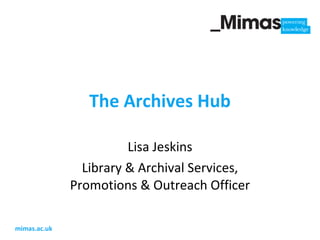 The Archives Hub Lisa Jeskins Library & Archival Services, Promotions & Outreach Officer 