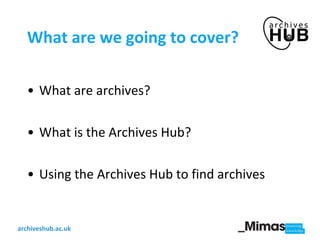 What are we going to cover? What are archives? What is the Archives Hub? Using the Archives Hub to find archives 