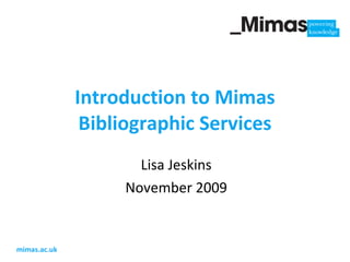 Introduction to Mimas Bibliographic Services Lisa Jeskins November 2009 