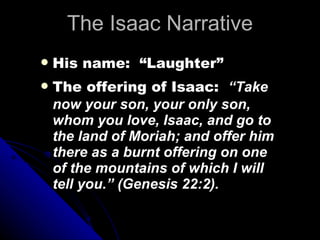 The Isaac Narrative His name:  “Laughter” The offering of Isaac:  “Take now your son, your only son, whom you love, Isaac, and go to the land of Moriah; and offer him there as a burnt offering on one of the mountains of which I will tell you.” (Genesis 22:2). 