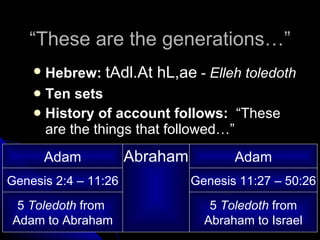 “ These are the generations…” Hebrew:   tAdl.At hL,ae  -  Elleh toledoth Ten sets History of account follows:   “These are the things that followed…” Adam Abraham Adam Genesis 2:4 – 11:26 Genesis 11:27 – 50:26 5  Toledoth  from  Adam to Abraham 5  Toledoth  from Abraham to Israel 