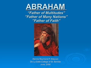 ABRAHAM   “Father of Multitudes” ”Father of Many Nations” ”Father of Faith” Dennis Raymond P. Maturan De La Salle-College of St. Benilde June, 2006 